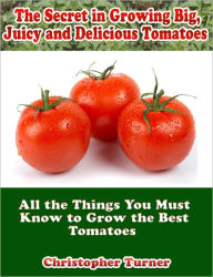 Title: The Secret in Growing Big, Juicy and Delicious Tomatoes: All the Things You Must Know to Grow the Best Tomatoes, Author: Christopher Turner