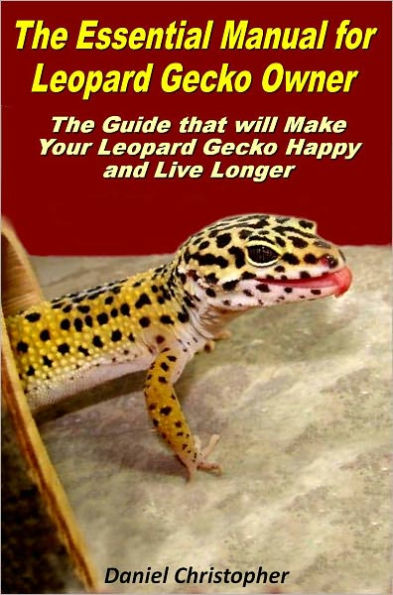 The Essential Manual for Leopard Gecko Owner: The Guide that will Make Your Leopard Gecko Happy and Live Longer