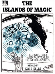 Title: The Islands of Magic: Legned, Folk, and Fairy Tales from the Azores (Illustrated), Author: Elsie Spicer Eells