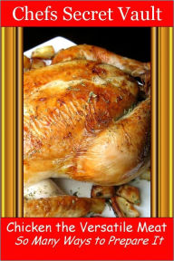 Title: Chicken the Versatile Meat - So Many Ways to Prepare It, Author: Chefs Secret Vault