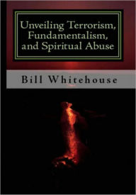 Title: Unveilling Terrorism, Fundamentalism, and Spiritual Abuse, Author: Bill Whitehouse