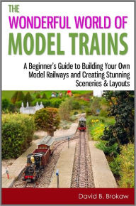 Title: The Wonderful World of Model Trains: A Beginner's Guide to Building Your Own Model Railways and Creating Stunning Sceneries & Layouts, Author: David B. Brokaw