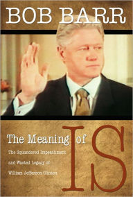 Title: The Meaning of Is: The Squandered Impeachment and Wasted Legacy of William Jefferson Clinton, Author: Bob Barr