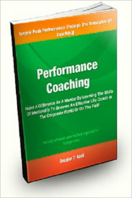 Title: Performance Coaching; Make A Difference As A Mentor By Learning The Skills Of Mentorship To Become An Effective Life Coach In The Corporate World Or On the Field, Author: Douglas T. Kroll