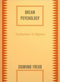 Dream Psychology: Psychoanalysis for Beginners! A Psychology Classic By Sigmund Freud!