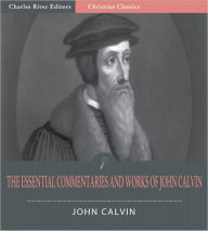 Title: The Essential Works of John Calvin: The Institutes of the Christian Religion and 11 Other Commentaries and Works (Illustrated), Author: John Calvin