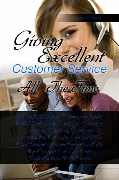 Giving Excellent Customer Service All The Time A Practical Online Business Guide With Must-Know Customer Service Tips For Handling Customer Complaints, Refunds, Improve Your Paid Subscriptions Retention Rate And Provide Full Customer Satisfaction At All T