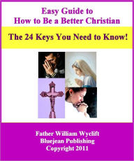 Title: Easy Guide to How to Be a Better Christian: The Twenty Four Keys to Success!, Author: Fr. William Wyclift