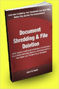 Title: Document Shredding And File Deletion: Safely Destroy Confidential Information As You Learn About Mobile Shredding Services, Data Destruction, A Data Eraser, And The Best Paper Shredder!, Author: James M. Morris