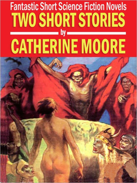 Two Short Stories by Catherine Moore: Fantastic Short Science Fiction Novels