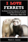 I Love Ferrets: The Ultimate Pet Owner's Manual on All You Need to Know about Ferret Care and How & Where to Buy or Adopt a Ferret