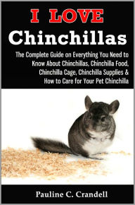 I Love Chinchillas: The Complete Guide on Everything You Need to Know About Chinchillas, Chinchilla Food, Chinchilla Cage, Chinchilla Supplies & How to Care for Your Pet Chinchilla