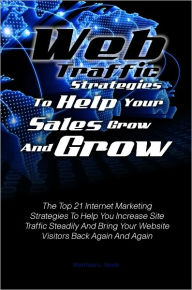 Title: Web Traffic Strategies To Help Your Sales Grow And Grow:The Top 21 Internet Marketing Strategies To Help You Increase Site Traffic Steadily And Bring Your Website Visitors Back Again And Again, Author: Matthew L. Steele