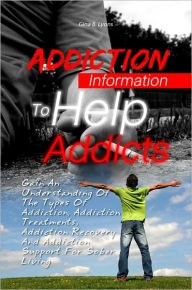 Title: Addiction Information To Help Addicts: Gain An Understanding Of The Types Of Addiction, Addiction Treatments, Addiction Recovery And Addiction Support For Sober Living, Author: Gina B. Lyons