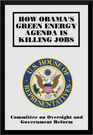 Title: How Obama's Green Energy Agenda is Killing Jobs, Author: Committee on Oversight and Government Reform