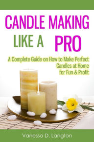 Title: Candle Making Like A Pro: A Complete Guide on How to Make Perfect Candles at Home for Fun & Profit, Author: Vanessa D. Langton
