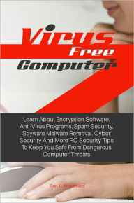 Title: Virus Free Computer: Learn About Encryption Software, Anti-Virus Programs, Spam Security, Spyware Malware Removal, Cyber Security And More PC Security Tips To Keep You Safe From Dangerous Computer Threats, Author: Ben K. Woodward