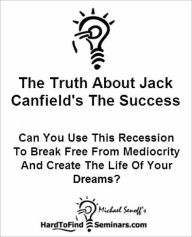 The Truth About Jack Canfield's The Success Principles: Can You Use This Recession To Break Free From Mediocrity And Create The Life Of Your Dreams?