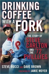 Title: Drinking Coffee With a Fork: The Story of Steve Carlton and the '72 Phillies, Author: Steve Bucci