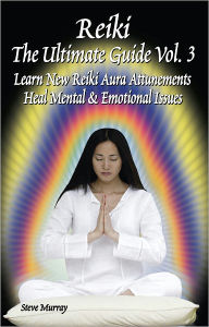 Title: Reiki the Ultimate Guide, Vol. 3: Learn New Reiki Aura Attunements Heal Mental & Emotional Issues, Author: Steve Murray