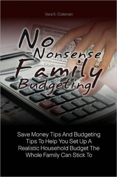 No-Nonsense Family Budgeting: Save Money Tips And Budgeting Tips To Help You Set Up A Realistic Household Budget The Whole Family Can Stick To