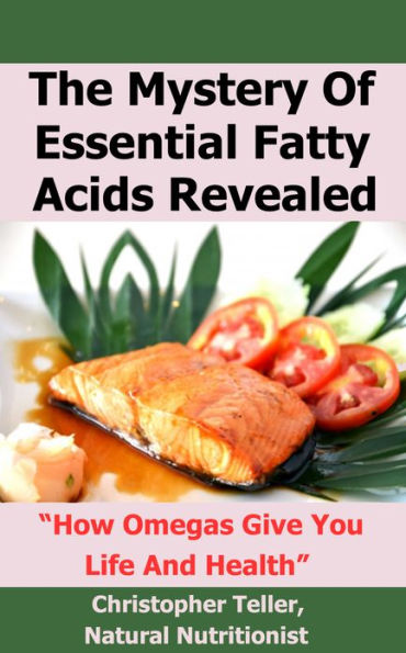 The Mystery Of Essential Fatty Acids Revealed: How Omegas Give You Life And Health