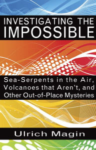 Title: INVESTIGATING THE IMPOSSIBLE: Sea-Serpents in the Air, Volcanoes that Aren't, and Other Out-of-Place Mysteries, Author: Ulrich Magin