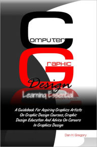 Title: Computer Graphic Design Learning Essentials: A Guidebook For Aspiring Graphics Artists On Graphic Design Courses, Graphic Design Education And Advice On Careers In Graphics Design, Author: Dan H. Gregory