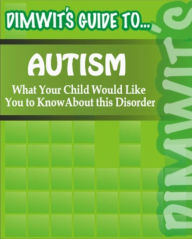 Title: Dimwit's Guide to Autism: What Your Child Would Like You to Know About this Disorder, Author: Dimwit's Guide to...