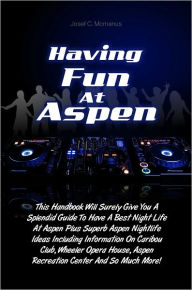 Title: Having Fun At Aspen: This Handbook Will Surely Give You A Splendid Guide To Have A Best Night Life At Aspen Plus Superb Aspen Nightlife Ideas Including Information On Caribou Club, Wheeler Opera House, Aspen Recreation Center And So Much More!, Author: Mcmanus