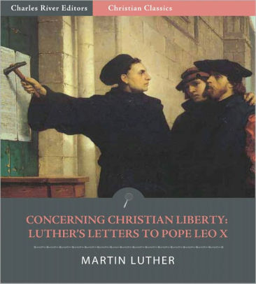 Concerning Christian Liberty: Letters Of Martin Luther To Pope Leo X ...