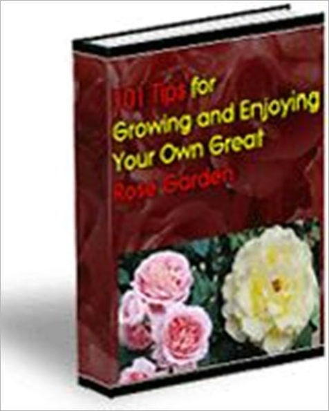 An Eye-Pleaser and Romantic - 101 Tips for Growing and Enjoying Your Own Great Rose Garden