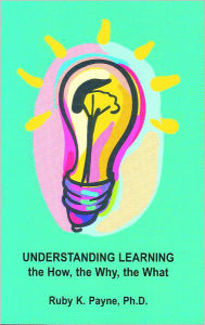Title: Understanding Learning: the How, the Why, the What, Author: Ruby K. Payne Ph.D.