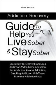 Title: Addiction Recovery Guide To Help You Live Sober & Stay Sober: Learn How To Recover From Drug Addiction, Video Game Addiction, Sex Addiction, Alcohol Addiction, Smoking Addiction With These Extensive Addiction Facts, Author: Gina H. Kendrick