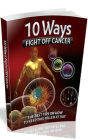 Best 10 Ways To Fight Off Cancer - Are you struggling with your worry over the deadly killer cancer?(Your Health Healing eBook)