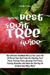 Title: Your Best Fruit Tree Guide: This Ultimate Handbook Will Let You Learn The Different Tips And Tricks On Planting Fruit Trees, Pruning Trees, Spraying Fruit Trees, Training Branches And Ideas On Starting An Orchard And Many More!, Author: Flores