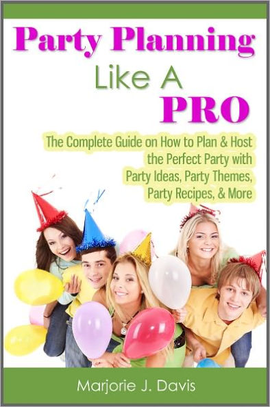 Party Planning Like A Pro: The Complete Guide on How to Plan & Host the Perfect Party with Party Ideas, Party Themes, Party Recipes, & More