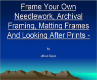 Frame Your Own Needlework, Archival Framing, Matting Frames And Looking After Prints - 3 ebooks in 1
