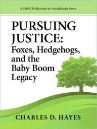 Title: Pursuing Justice: Foxes, Hedgehogs, and the Baby-Boom Legacy, Author: Charles D. Hayes