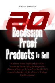 Title: 20 Recession-Proof Products To Sell: Business Ideas, Product Ideas And Powerful Advertising Strategies To Market A Product So You Can Set Up Very Lucrative Market Niches Even In Today’s Hard Economy, Author: Patrick H. Robertson