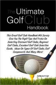 Title: The Ultimate Golf Club Handbook: This Great Golf Club Handbook Will Surely Give You The Right Tips And Tricks On Selecting Discount Golf Clubs, Beginner Golf Clubs, Excellent Golf Club Selection Guide, Ideas On Types Of Golf Clubs, Golf Components And M, Author: Call