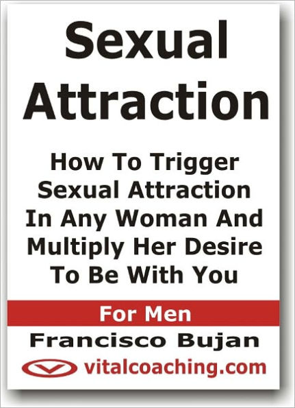 Sexual Attraction - How To Trigger Sexual Attraction In Any Woman And Multiply Her Desire To Be With You - For Men