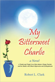 My Bittersweet Charlie: A Novel: A Tender and Tragic Love Story about a Young Teacher and her Battles with Manic-Depression and Schizophrenia