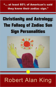 Title: Christianity and Astrology: The Fallacy of Zodiac Sun Sign Personalities, Author: Robert Alan King