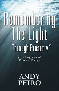 Title: Remembering The Light Through Prosetry*: (*Integrating Prose And Poetry), Author: Andrew Petro