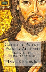 Title: Catholic Priests Falsely Accused: The Facts, The Fraud, The Stories, Author: David F. Pierre Jr