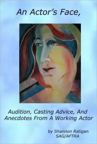Title: An Actor's Face, Audition, Casting Advice, And Anecdotes From A Working Actor, Author: Shannon Ratigan