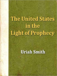 Title: The United States in the Light of Prophecy; Or, an Exposition 0f Rev. 13:11-17, Author: Uriah Smith