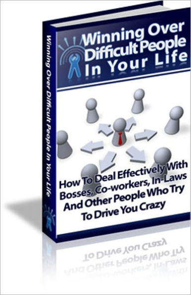 Winning Over Difficult People In Your Life - How To Deal Effectively With Bosses, Co-Workers, In-Laws And Other People Who Try To Drive You Crazy