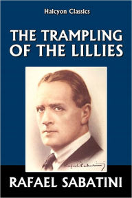 Title: The Trampling of the Lilies by Rafael Sabatini, Author: Rafael Sabatini